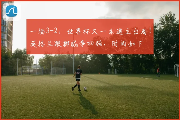 一场3-2，世界杯又一东道主出局！英格兰跟挪威争四强，时间如下