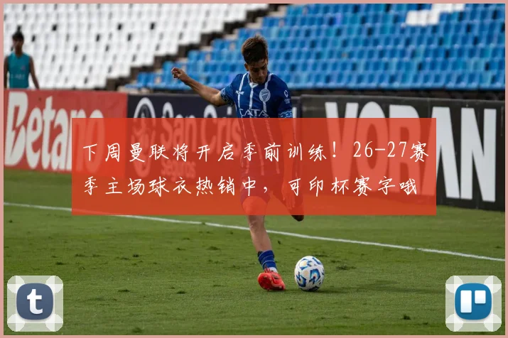下周曼联将开启季前训练!26-27赛季主场球衣热销中,可印杯赛字哦~
