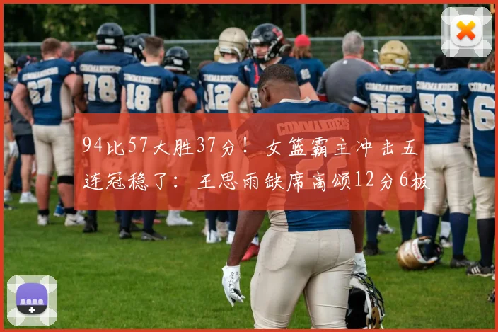 94比57大胜37分!女篮霸主冲击五连冠稳了:王思雨缺席高颂12分6板