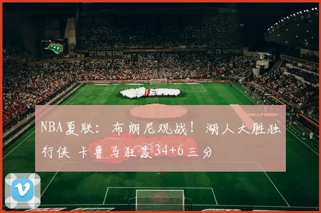 NBA夏联：布朗尼观战！湖人大胜独行侠 卡鲁马狂轰34+6三分