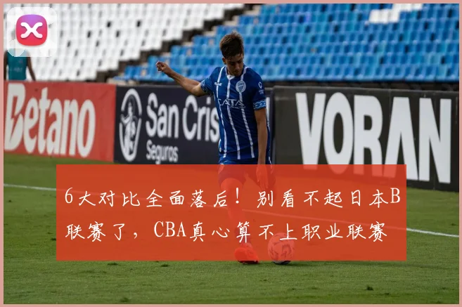6大对比全面落后！别看不起日本B联赛了，CBA真心算不上职业联赛