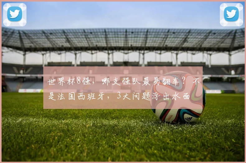 世界杯8强,哪支强队最易翻车?不是法国西班牙,3大问题浮出水面