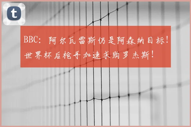BBC：阿尔瓦雷斯仍是阿森纳目标！世界杯后枪手加速求购罗杰斯！