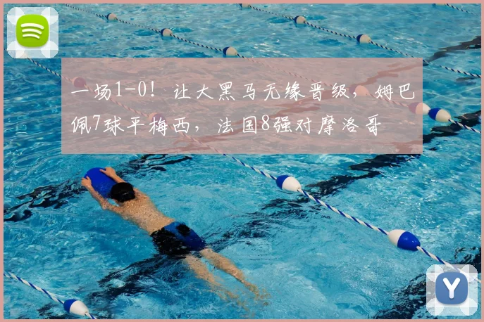 一场1-0！让大黑马无缘晋级，姆巴佩7球平梅西，法国8强对摩洛哥