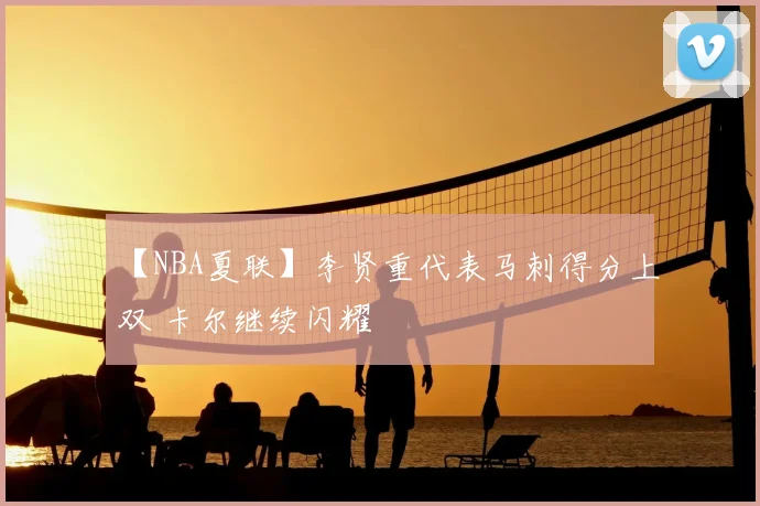 【NBA夏联】李贤重代表马刺得分上双 卡尔继续闪耀