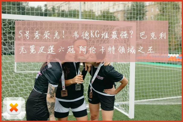5号秀荣光！韦德KG谁最强？巴克利无冕皮蓬六冠 阿伦卡特领域之王