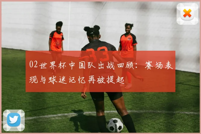 02世界杯中国队出战回顾：赛场表现与球迷记忆再被提起