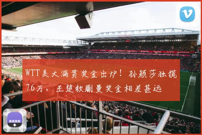 WTT美大满贯奖金出炉!孙颖莎独揽76万,王楚钦蒯曼奖金相差甚远