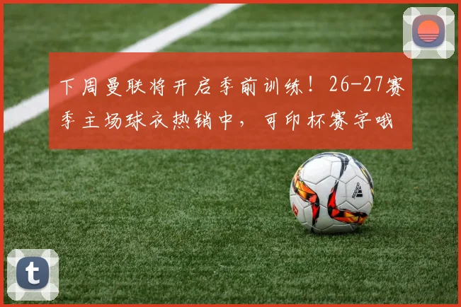 下周曼联将开启季前训练！26-27赛季主场球衣热销中，可印杯赛字哦~