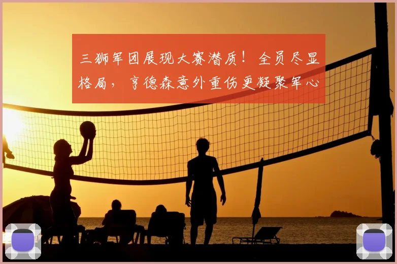 三狮军团展现大赛潜质！全员尽显格局，亨德森意外重伤更凝聚军心