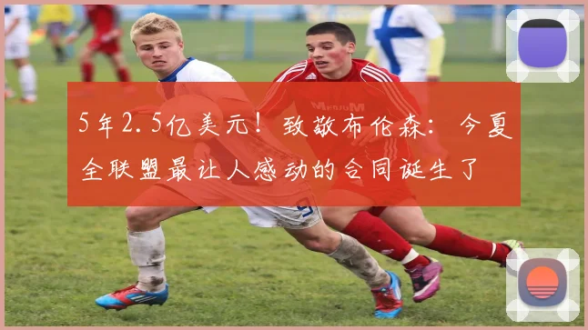 5年2.5亿美元！致敬布伦森：今夏全联盟最让人感动的合同诞生了