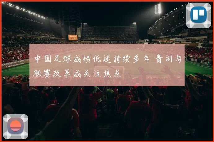 中国足球成绩低迷持续多年 青训与联赛改革成关注焦点
