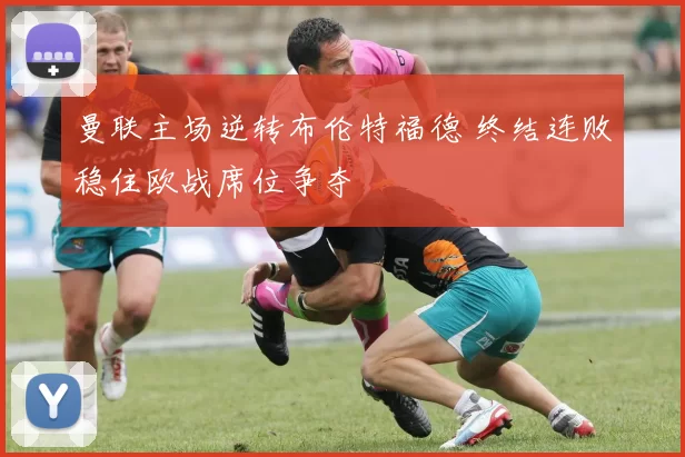 曼联主场逆转布伦特福德 终结连败稳住欧战席位争夺
