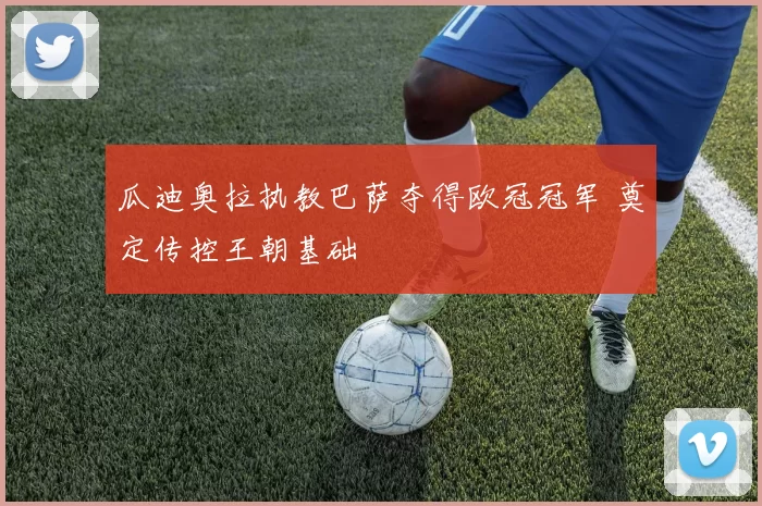 瓜迪奥拉执教巴萨夺得欧冠冠军 奠定传控王朝基础
