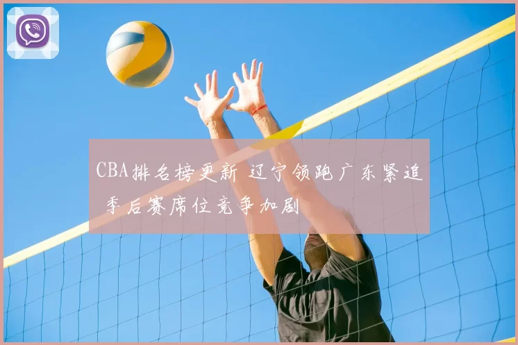 CBA排名榜更新 辽宁领跑广东紧追 季后赛席位竞争加剧