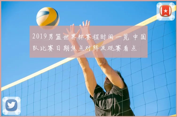 2019男篮世界杯赛程时间一览 中国队比赛日期焦点对阵及观赛看点