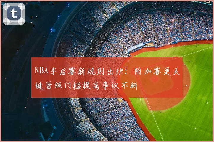NBA季后赛新规则出炉:附加赛更关键晋级门槛提高争议不断