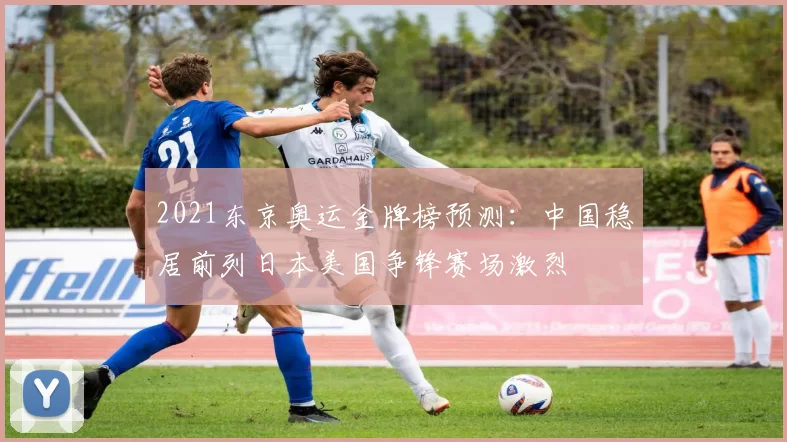 2021东京奥运金牌榜预测：中国稳居前列日本美国争锋赛场激烈
