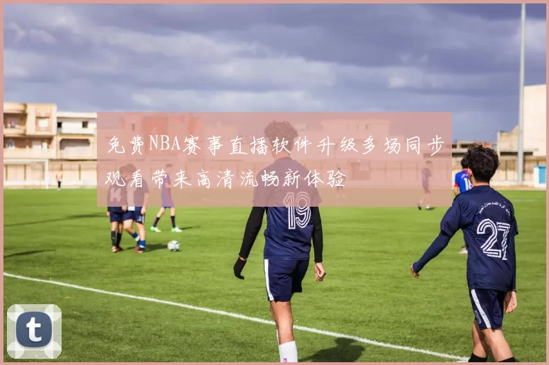免费NBA赛事直播软件升级多场同步观看带来高清流畅新体验