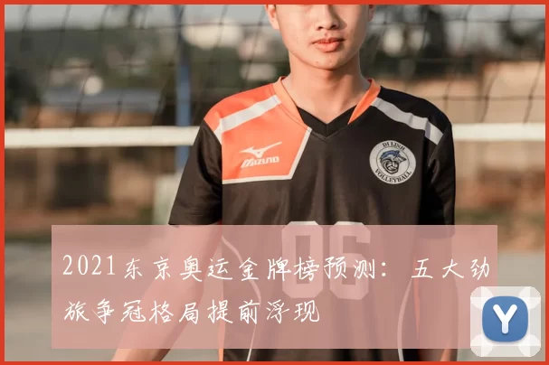 2021东京奥运金牌榜预测:五大劲旅争冠格局提前浮现