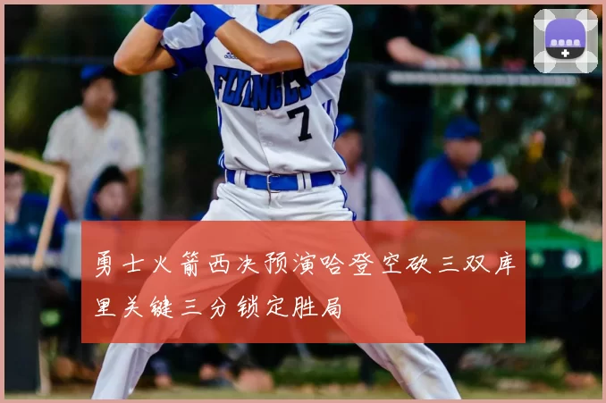 勇士火箭西决预演哈登空砍三双库里关键三分锁定胜局