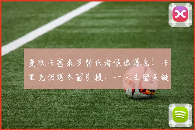 曼联卡塞米罗替代者候选曝光！卡里克仍想冬窗引援，一人去留关键