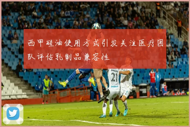 西甲硅油使用方式引发关注医疗团队评估乳制品兼容性