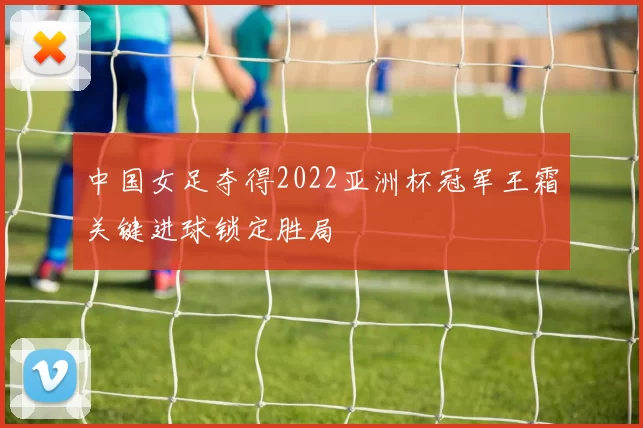 中国女足夺得2022亚洲杯冠军王霜关键进球锁定胜局