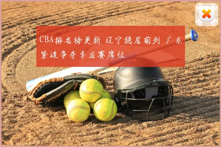 CBA排名榜更新 辽宁稳居前列 广东紧追争夺季后赛席位