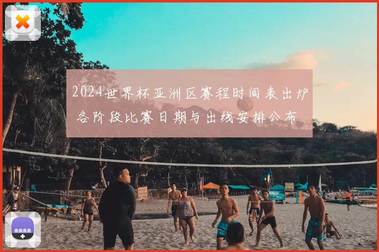 2024世界杯亚洲区赛程时间表出炉 各阶段比赛日期与出线安排公布