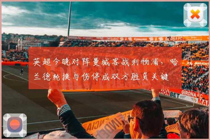 英超今晚对阵曼城客战利物浦，哈兰德轮换与伤停成双方胜负关键