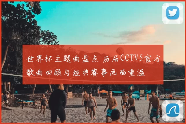 世界杯主题曲盘点 历届CCTV5官方歌曲回顾与经典赛事画面重温