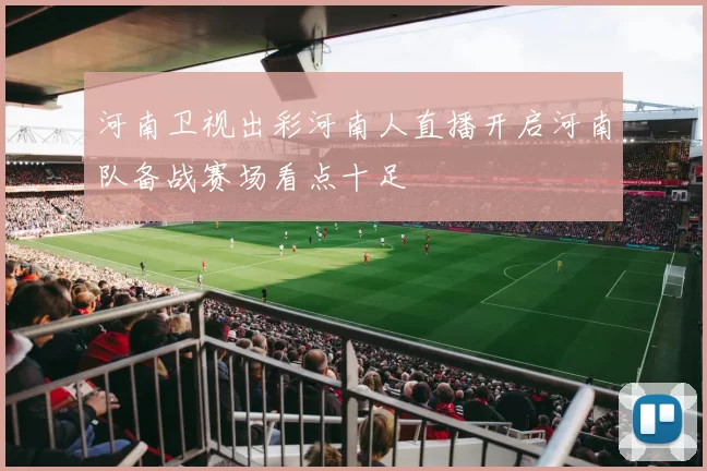 河南卫视出彩河南人直播开启河南队备战赛场看点十足