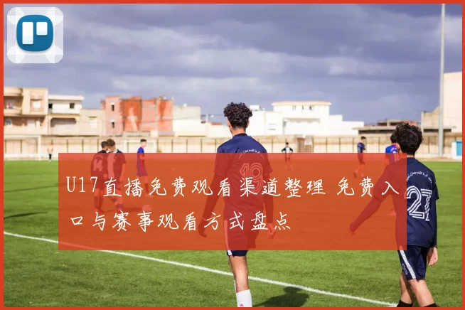U17直播免费观看渠道整理 免费入口与赛事观看方式盘点