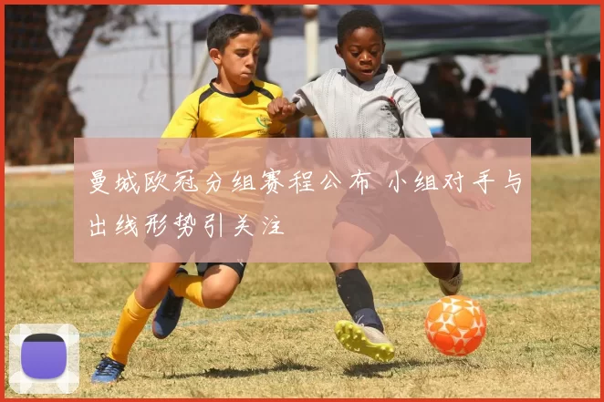 曼城欧冠分组赛程公布 小组对手与出线形势引关注