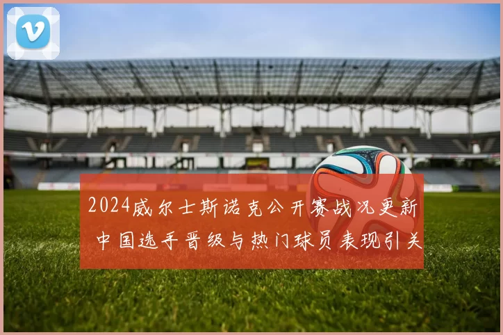 2024威尔士斯诺克公开赛战况更新 中国选手晋级与热门球员表现引关注
