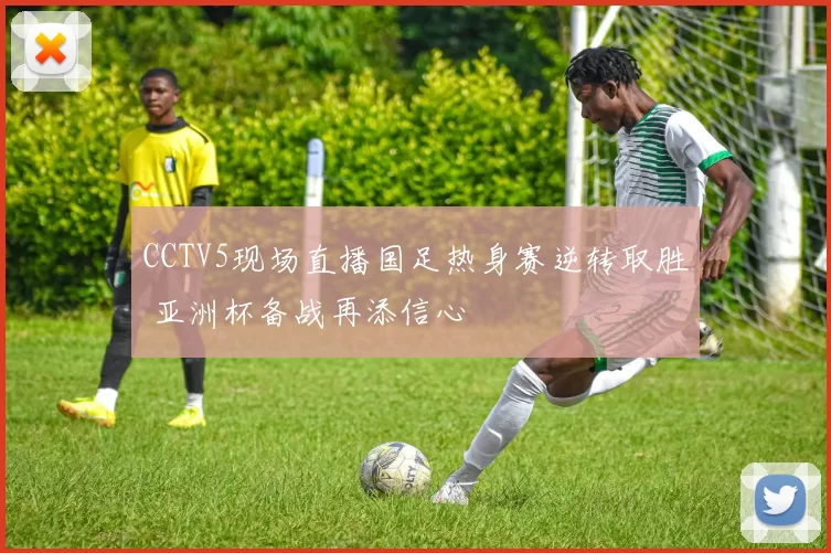 CCTV5现场直播国足热身赛逆转取胜 亚洲杯备战再添信心