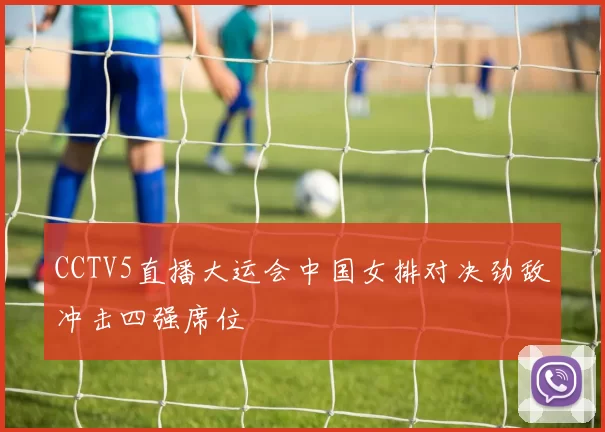 CCTV5直播大运会中国女排对决劲敌冲击四强席位
