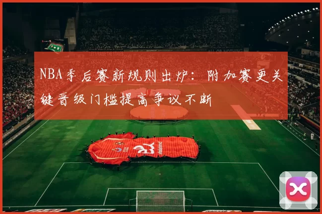 NBA季后赛新规则出炉：附加赛更关键晋级门槛提高争议不断