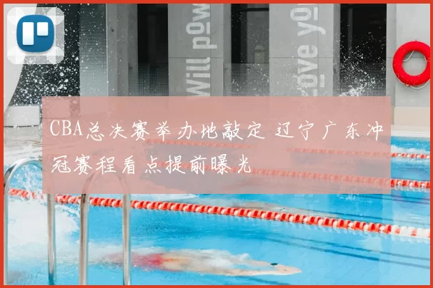 CBA总决赛举办地敲定 辽宁广东冲冠赛程看点提前曝光