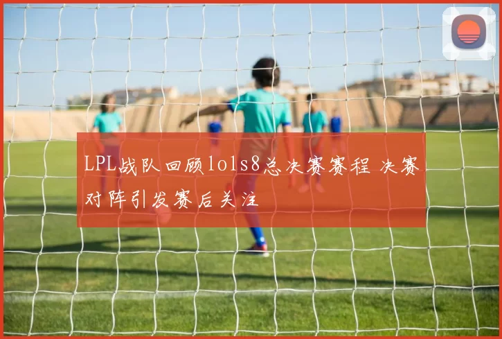 LPL战队回顾lols8总决赛赛程 决赛对阵引发赛后关注
