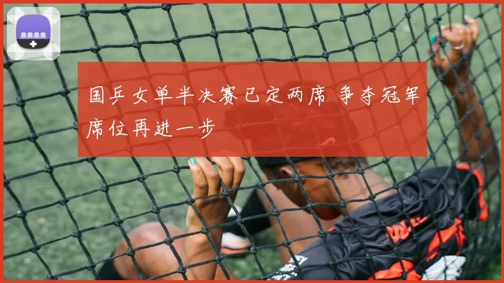 国乒女单半决赛已定两席 争夺冠军席位再进一步