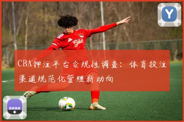 CBA押注平台合规性调查：体育投注渠道规范化管理新动向