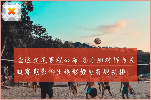 全运女足赛程公布 各小组对阵与关键赛期影响出线形势与备战安排