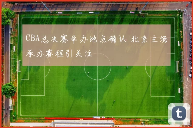 CBA总决赛举办地点确认 北京主场承办赛程引关注