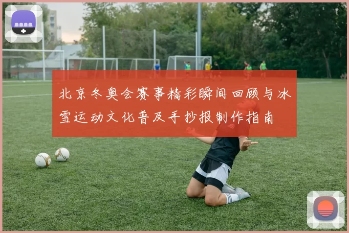 北京冬奥会赛事精彩瞬间回顾与冰雪运动文化普及手抄报制作指南