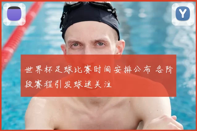 世界杯足球比赛时间安排公布 各阶段赛程引发球迷关注