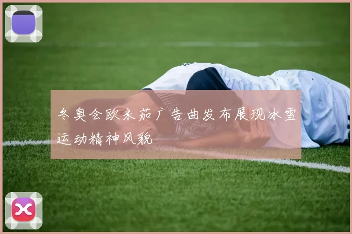 冬奥会欧米茄广告曲发布展现冰雪运动精神风貌