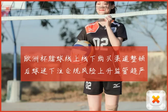 欧洲杯赌球线上线下购买渠道整顿后球迷下注合规风险上升监管趋严