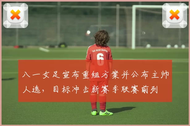八一女足宣布重组方案并公布主帅人选，目标冲击新赛季联赛前列